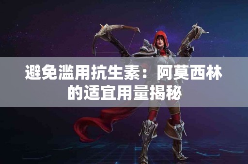 避免滥用抗生素：阿莫西林的适宜用量揭秘