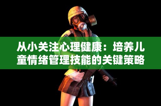 从小关注心理健康：培养儿童情绪管理技能的关键策略