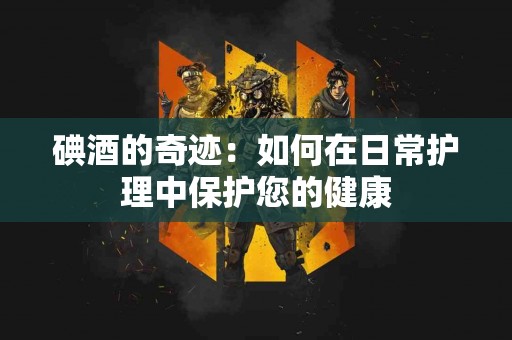 碘酒的奇迹：如何在日常护理中保护您的健康