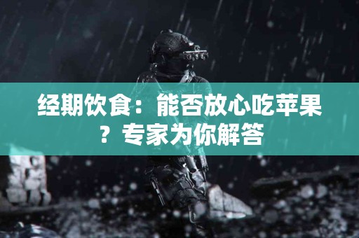 经期饮食：能否放心吃苹果？专家为你解答