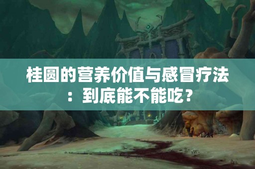 桂圆的营养价值与感冒疗法：到底能不能吃？