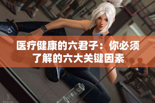 医疗健康的六君子：你必须了解的六大关键因素