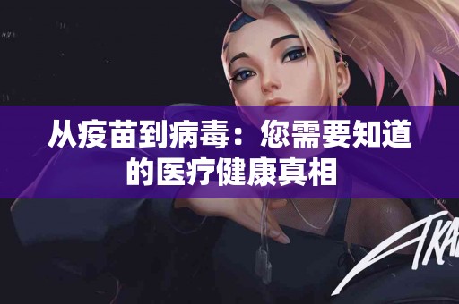 从疫苗到病毒：您需要知道的医疗健康真相