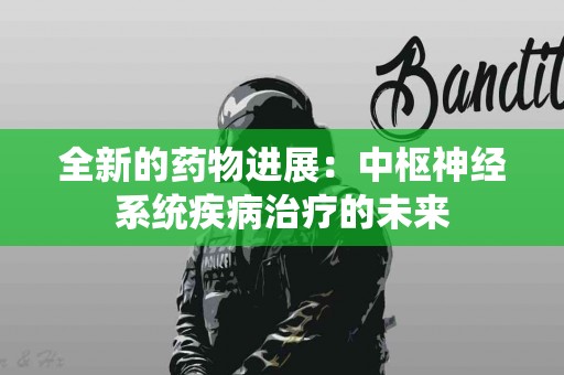 全新的药物进展：中枢神经系统疾病治疗的未来
