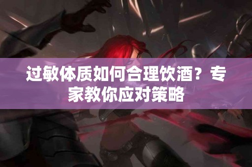 过敏体质如何合理饮酒？专家教你应对策略