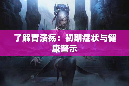 了解胃溃疡：初期症状与健康警示