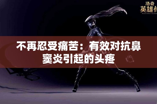 不再忍受痛苦：有效对抗鼻窦炎引起的头疼