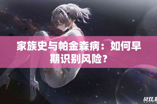 家族史与帕金森病：如何早期识别风险？
