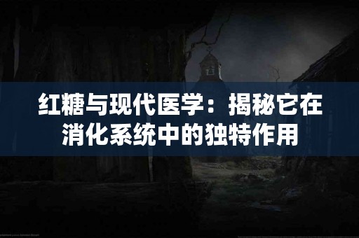 红糖与现代医学：揭秘它在消化系统中的独特作用