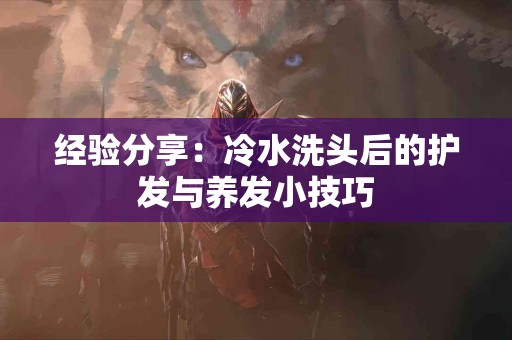 经验分享：冷水洗头后的护发与养发小技巧