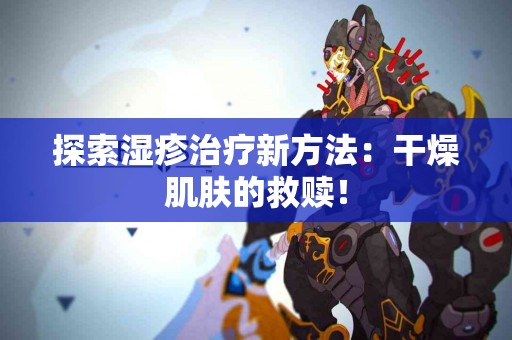 探索湿疹治疗新方法：干燥肌肤的救赎！
