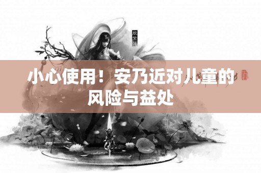 小心使用！安乃近对儿童的风险与益处