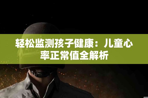 轻松监测孩子健康：儿童心率正常值全解析