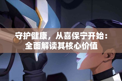 守护健康，从喜保宁开始：全面解读其核心价值
