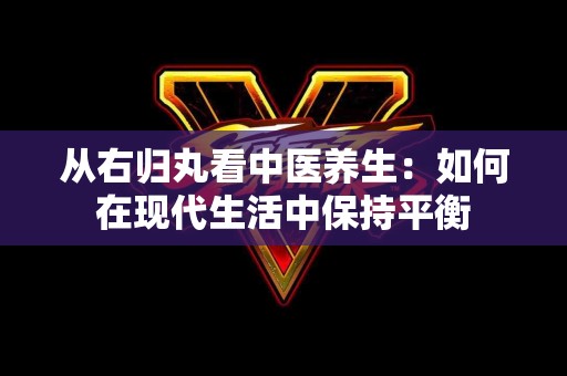 从右归丸看中医养生：如何在现代生活中保持平衡