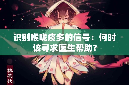 识别喉咙痰多的信号：何时该寻求医生帮助？