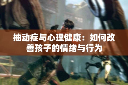 抽动症与心理健康：如何改善孩子的情绪与行为