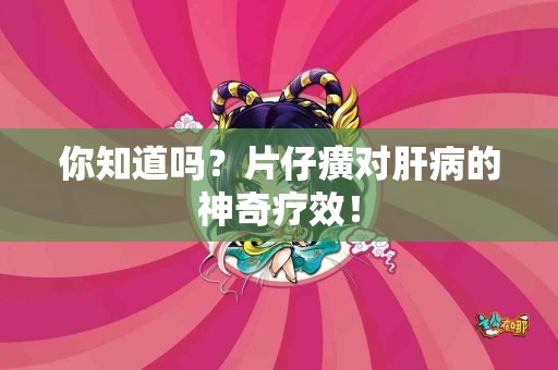 你知道吗？片仔癀对肝病的神奇疗效！