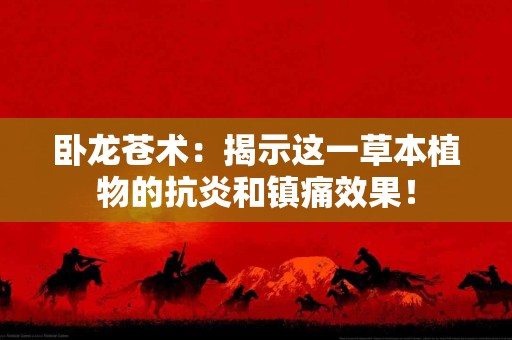 卧龙苍术：揭示这一草本植物的抗炎和镇痛效果！