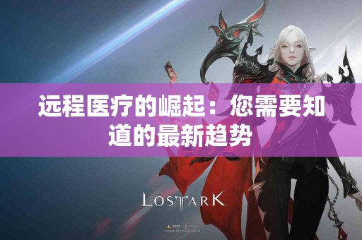 远程医疗的崛起：您需要知道的最新趋势