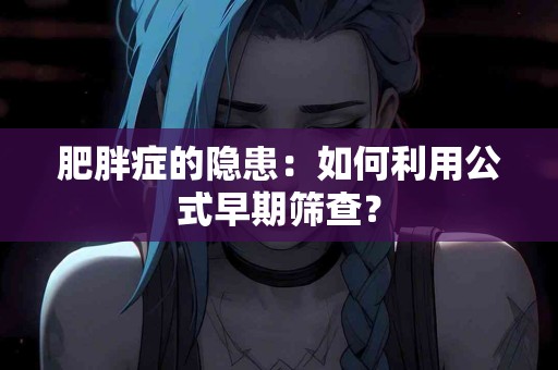 肥胖症的隐患：如何利用公式早期筛查？