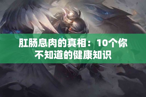 肛肠息肉的真相：10个你不知道的健康知识