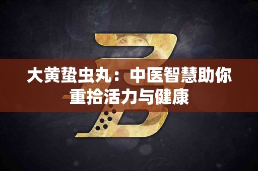 大黄蛰虫丸：中医智慧助你重拾活力与健康