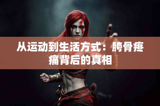 从运动到生活方式：胯骨疼痛背后的真相