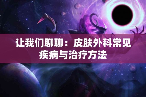 让我们聊聊：皮肤外科常见疾病与治疗方法
