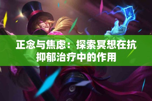 正念与焦虑：探索冥想在抗抑郁治疗中的作用