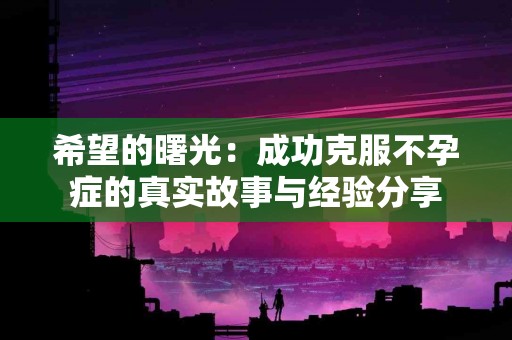 希望的曙光：成功克服不孕症的真实故事与经验分享