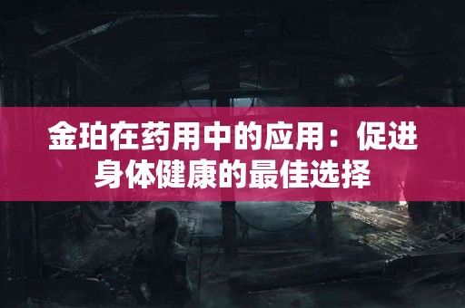 金珀在药用中的应用：促进身体健康的最佳选择