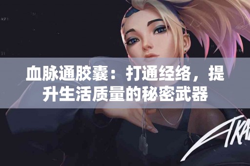 血脉通胶囊：打通经络，提升生活质量的秘密武器
