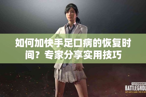如何加快手足口病的恢复时间？专家分享实用技巧