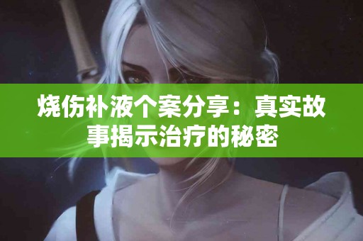 烧伤补液个案分享：真实故事揭示治疗的秘密