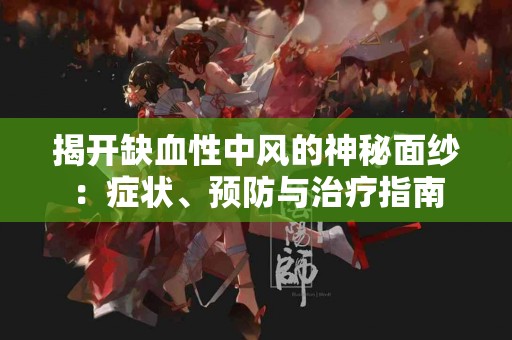 揭开缺血性中风的神秘面纱：症状、预防与治疗指南