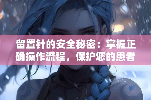 留置针的安全秘密：掌握正确操作流程，保护您的患者！