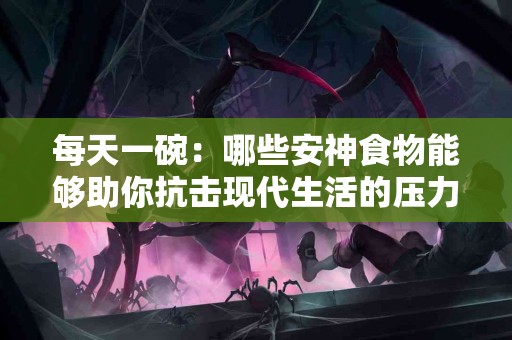 每天一碗：哪些安神食物能够助你抗击现代生活的压力？