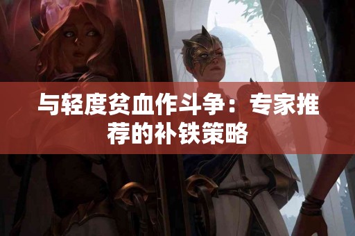 与轻度贫血作斗争：专家推荐的补铁策略