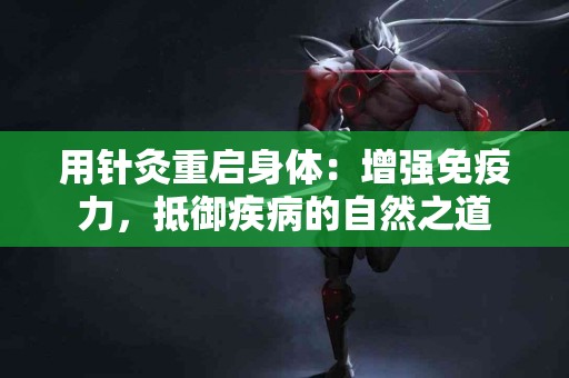用针灸重启身体：增强免疫力，抵御疾病的自然之道