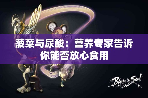 菠菜与尿酸：营养专家告诉你能否放心食用