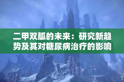 二甲双胍的未来：研究新趋势及其对糖尿病治疗的影响