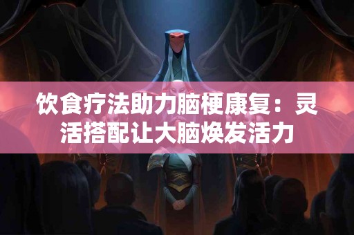 饮食疗法助力脑梗康复：灵活搭配让大脑焕发活力