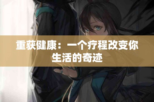 重获健康：一个疗程改变你生活的奇迹