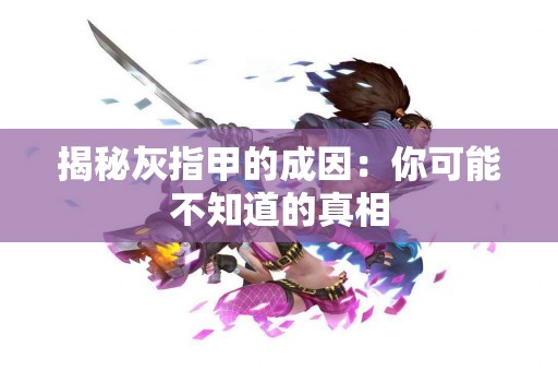 揭秘灰指甲的成因：你可能不知道的真相