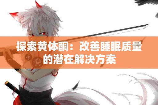 探索黄体酮：改善睡眠质量的潜在解决方案