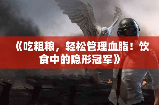 《吃粗粮，轻松管理血脂！饮食中的隐形冠军》