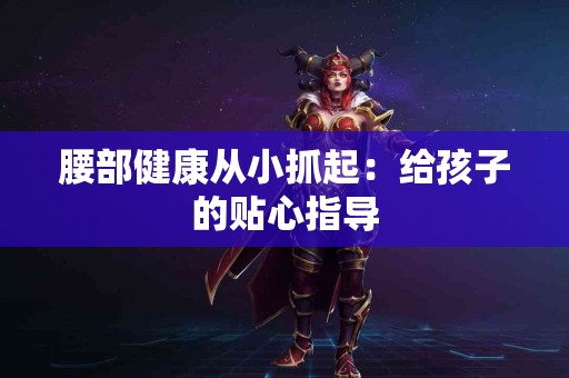 腰部健康从小抓起：给孩子的贴心指导