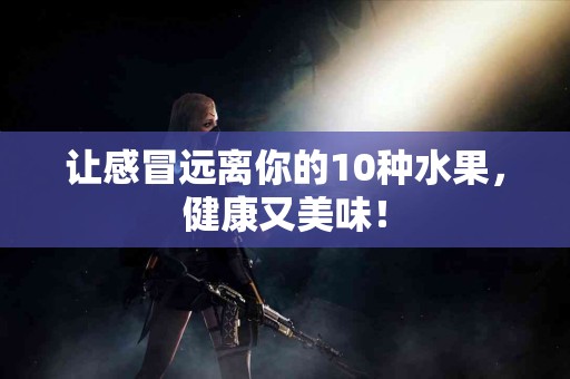 让感冒远离你的10种水果，健康又美味！