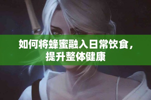 如何将蜂蜜融入日常饮食，提升整体健康